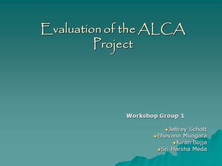 Evaluation of the ALCA Project Workshop Group 1  Jeffrey Schott  Bhavana Mungara  Kiran Bojja  Sri Harsha Meda.