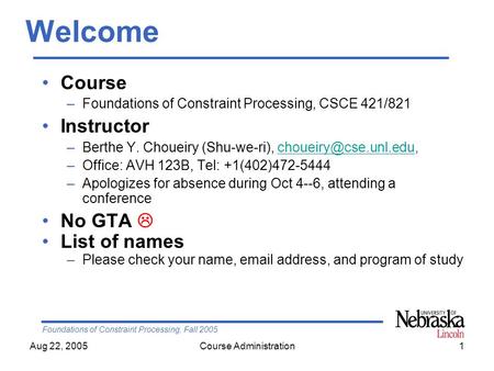 Foundations of Constraint Processing, Fall 2005 Aug 22, 2005Course Administration1 Welcome Course –Foundations of Constraint Processing, CSCE 421/821 Instructor.