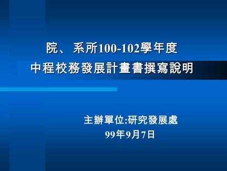 院 、 系所 100-102 學年度 中程校務發展計畫書撰寫說明 主辦單位 : 研究發展處 99 年 9 月 7 日.