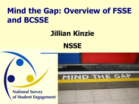 Mind the Gap: Overview of FSSE and BCSSE Jillian Kinzie NSSE.