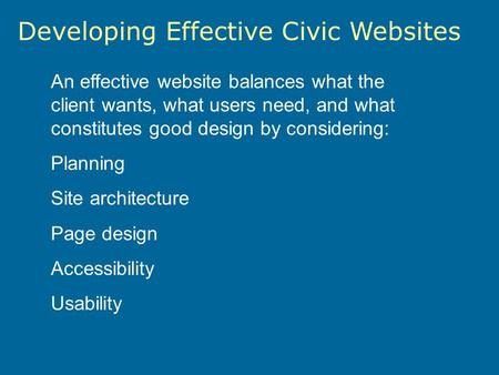 Developing Effective Civic Websites An effective website balances what the client wants, what users need, and what constitutes good design by considering: