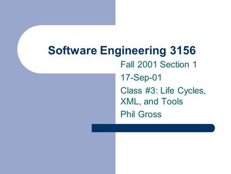 Software Engineering 3156 Fall 2001 Section 1 17-Sep-01 Class #3: Life Cycles, XML, and Tools Phil Gross.