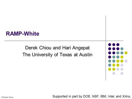 © Derek Chiou 1 RAMP-White Derek Chiou and Hari Angepat The University of Texas at Austin Supported in part by DOE, NSF, IBM, Intel, and Xilinx.