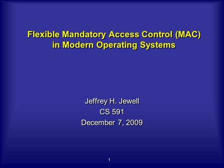 1 Flexible Mandatory Access Control (MAC) in Modern Operating Systems Jeffrey H. Jewell CS 591 December 7, 2009 Jeffrey H. Jewell CS 591 December 7, 2009.