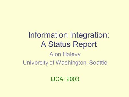 Information Integration: A Status Report Alon Halevy University of Washington, Seattle IJCAI 2003.