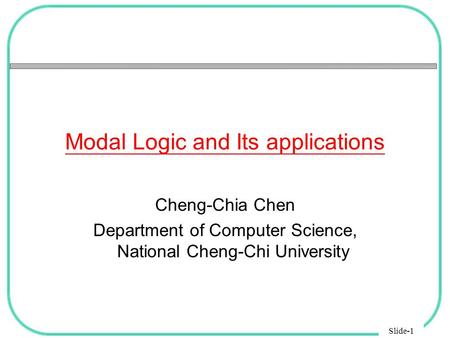 Slide-1 Modal Logic and Its applications Cheng-Chia Chen Department of Computer Science, National Cheng-Chi University.