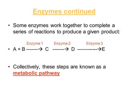 Enzymes continued Some enzymes work together to complete a series of reactions to produce a given product: A + B -------  C -------  D ------------ 