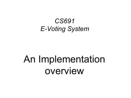 CS691 E-Voting System An Implementation overview.