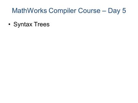 Syntax Trees MathWorks Compiler Course – Day 5. Syntax Trees MathWorks Compiler Course – Day 5 Parser lexemes shift/reduce seq. Cfg tables Tree Symbols.