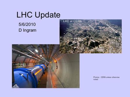 LHC Update 5/6/2010 D Ingram Photos: CERN unless otherwise noted.