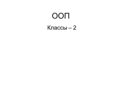 ООП Классы – 2. Ссылки Ссылка – еще одно имя объекта. Используйте ссылки вместо указателя. Это более безопасно. Complex c(10,10); Complex c2& = c; c2+=10;