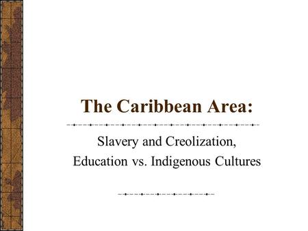 The Caribbean Area: Slavery and Creolization, Education vs. Indigenous Cultures.