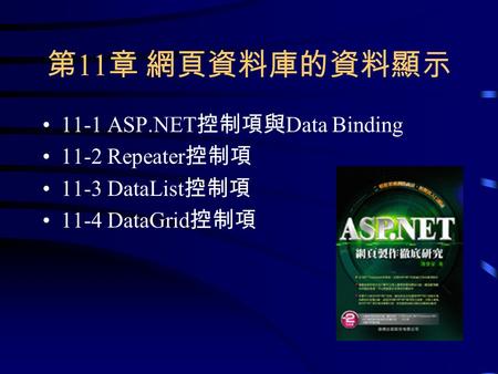 第 11 章 網頁資料庫的資料顯示 11-1 ASP.NET 控制項與 Data Binding 11-2 Repeater 控制項 11-3 DataList 控制項 11-4 DataGrid 控制項.