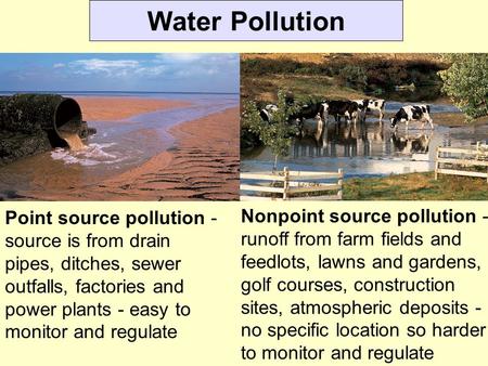 Water Pollution Point source pollution - source is from drain pipes, ditches, sewer outfalls, factories and power plants - easy to monitor and regulate.