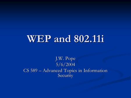 WEP and 802.11i J.W. Pope 5/6/2004 CS 589 – Advanced Topics in Information Security.