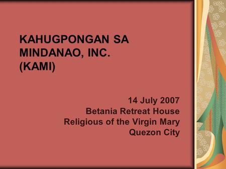 KAHUGPONGAN SA MINDANAO, INC. (KAMI) 14 July 2007 Betania Retreat House Religious of the Virgin Mary Quezon City.