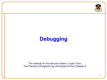 1 Debugging The material for this lecture is drawn, in part, from The Practice of Programming (Kernighan & Pike) Chapter 5.