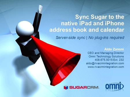 Sync Sugar to the native iPad and iPhone address book and calendar Server-side sync | No plug-ins required Aldo Zanoni CEO and Managing Director Omni Technology.