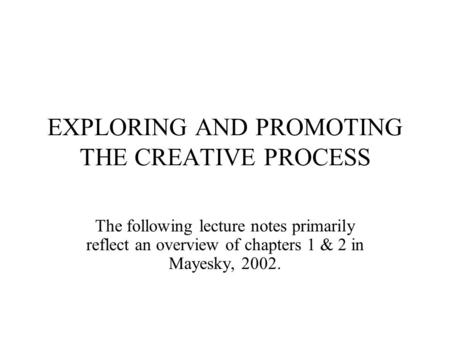 EXPLORING AND PROMOTING THE CREATIVE PROCESS The following lecture notes primarily reflect an overview of chapters 1 & 2 in Mayesky, 2002.