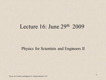 Physics for Scientists and Engineers II, Summer Semester 2009 1 Lecture 16: June 29 th 2009 Physics for Scientists and Engineers II.