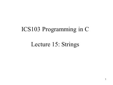 1 ICS103 Programming in C Lecture 15: Strings. 2 Outline What is a String? The NULL Character ‘\0’ in Strings Input/Output with printf and scanf Input/Output.