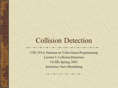 Collision Detection CSE 191A: Seminar on Video Game Programming Lecture 3: Collision Detection UCSD, Spring, 2003 Instructor: Steve Rotenberg.