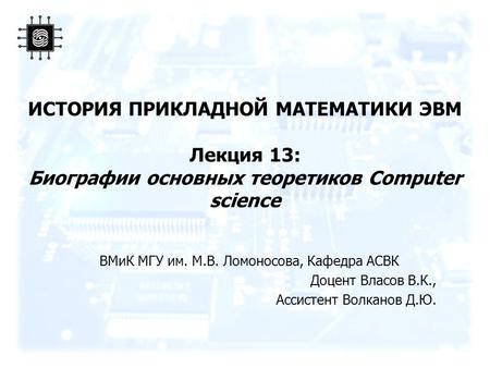 ИСТОРИЯ ПРИКЛАДНОЙ МАТЕМАТИКИ ЭВМ Лекция 13: Биографии основных теоретиков Computer science ВМиК МГУ им. М.В. Ломоносова, Кафедра АСВК Доцент Власов В.К.,