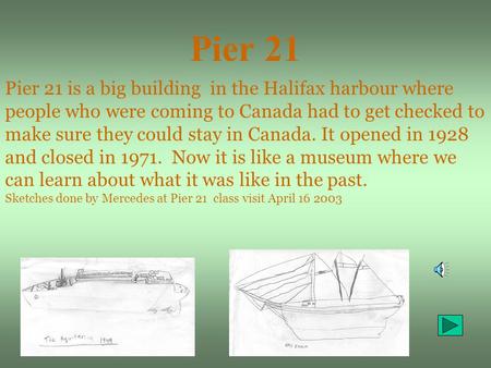 Pier 21 Pier 21 is a big building in the Halifax harbour where people who were coming to Canada had to get checked to make sure they could stay in Canada.