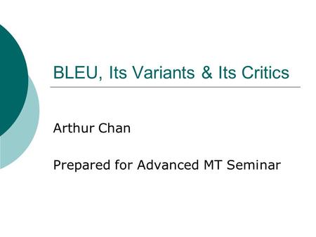 BLEU, Its Variants & Its Critics Arthur Chan Prepared for Advanced MT Seminar.