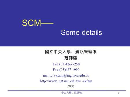 中央大學。范錚強 1 SCM── Some details 國立中央大學、資訊管理系 范錚強 Tel: (03)426-7250 Fax:(03)427-1990 mailto:  2005.