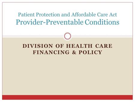 DIVISION OF HEALTH CARE FINANCING & POLICY Patient Protection and Affordable Care Act Provider-Preventable Conditions.