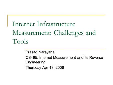 Internet Infrastructure Measurement: Challenges and Tools Prasad Narayana CS495: Internet Measurement and its Reverse Engineering Thursday Apr 13, 2006.