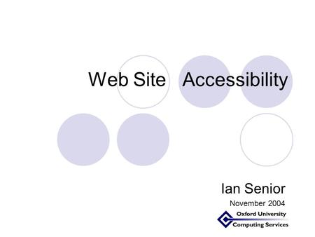 Web Site Accessibility Ian Senior November 2004 Aim of talk To give an overview of the problem To describe the legal situation To show some good and.