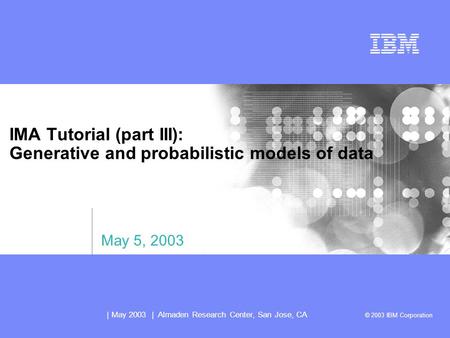 | May 2003 | Almaden Research Center, San Jose, CA © 2003 IBM Corporation IMA Tutorial (part III): Generative and probabilistic models of data May 5, 2003.