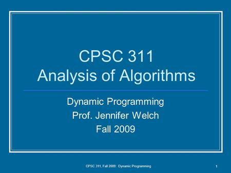 CPSC 311, Fall 2009: Dynamic Programming 1 CPSC 311 Analysis of Algorithms Dynamic Programming Prof. Jennifer Welch Fall 2009.