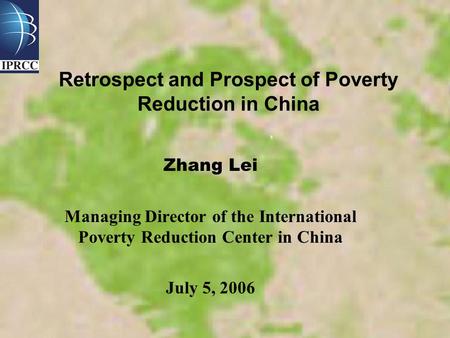 Retrospect and Prospect of Poverty Reduction in China Zhang Lei Managing Director of the International Poverty Reduction Center in China July 5, 2006.