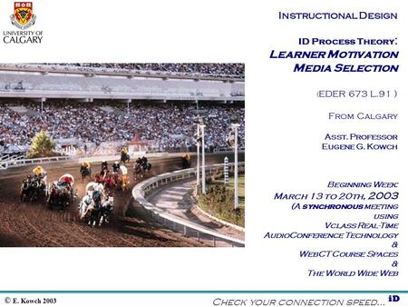 © E. Kowch 2003 iD Instructional Design ID Process Theory : Learner Motivation Media Selection ( EDER 673 L.91 ) From Calgary Asst. Professor Eugene G.