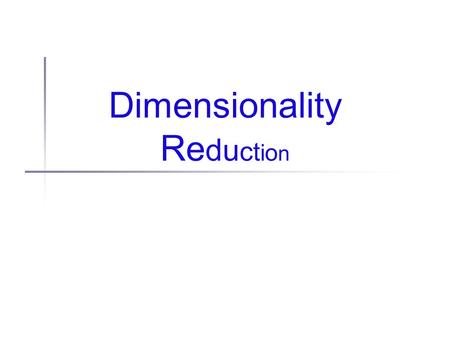 Dimensionality R e d u c t i o n. Another unsupervised task Clustering, etc. -- all forms of data modeling Trying to identify statistically supportable.