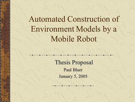 Automated Construction of Environment Models by a Mobile Robot Thesis Proposal Paul Blaer January 5, 2005.