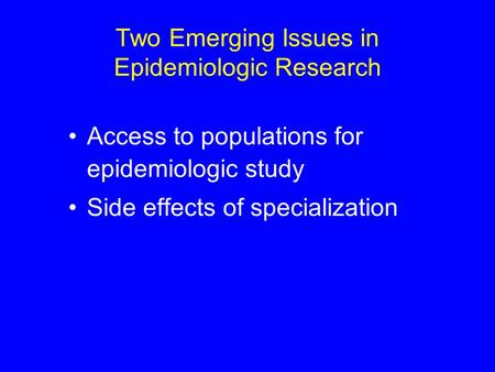 Two Emerging Issues in Epidemiologic Research Access to populations for epidemiologic study Side effects of specialization.