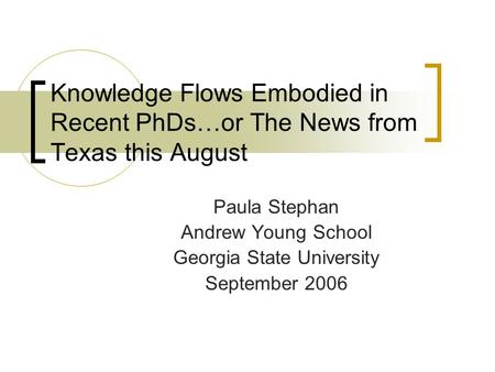 Knowledge Flows Embodied in Recent PhDs…or The News from Texas this August Paula Stephan Andrew Young School Georgia State University September 2006.