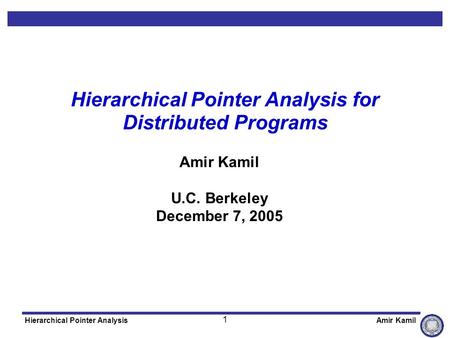 1 Hierarchical Pointer AnalysisAmir Kamil Hierarchical Pointer Analysis for Distributed Programs Amir Kamil U.C. Berkeley December 7, 2005.