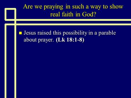 Are we praying in such a way to show real faith in God? n Jesus raised this possibility in a parable about prayer. (Lk 18:1-8)