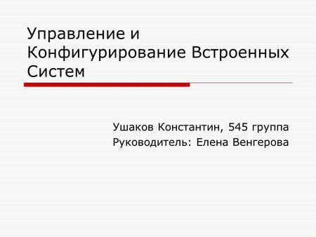 Управление и Конфигурирование Встроенных Систем Ушаков Константин, 545 группа Руководитель: Елена Венгерова.