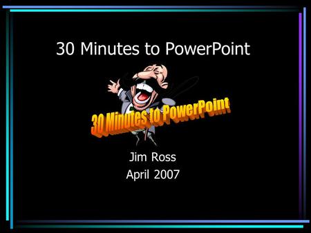 30 Minutes to PowerPoint Jim Ross April 2007 Creation Steps Start PowerPoint Choose a template Insert a title slide Inserting remaining slides Inserting.