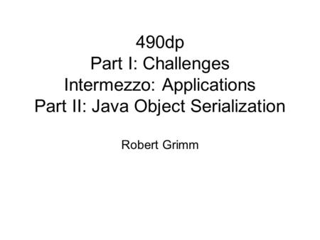 490dp Part I: Challenges Intermezzo: Applications Part II: Java Object Serialization Robert Grimm.