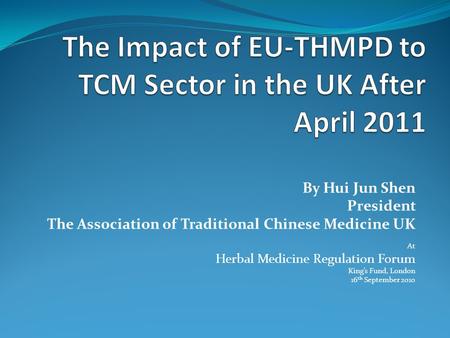 By Hui Jun Shen President The Association of Traditional Chinese Medicine UK At Herbal Medicine Regulation Forum King’s Fund, London 16 th September 2010.