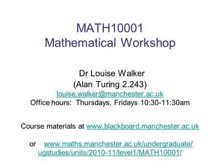 MATH10001 Mathematical Workshop Dr Louise Walker (Alan Turing 2.243) Office hours: Thursdays, Fridays 10:30-11:30am Course.