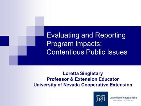 Evaluating and Reporting Program Impacts: Contentious Public Issues Loretta Singletary Professor & Extension Educator University of Nevada Cooperative.