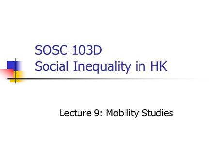 SOSC 103D Social Inequality in HK Lecture 9: Mobility Studies.